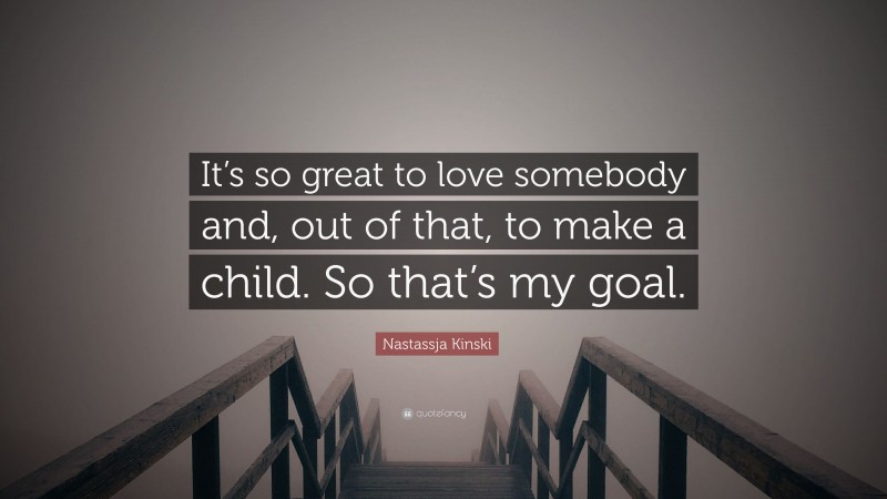 Nastassja Kinski Quote: “It’s so great to love somebody and, out of that, to make a child. So that’s my goal.”
