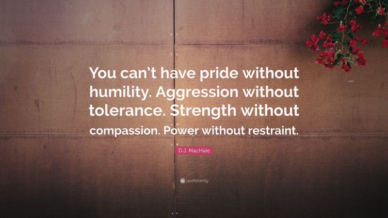 D.J. MacHale Quote: “You can’t have pride without humility. Aggression without tolerance. Strength without compassion. Power without restraint.”