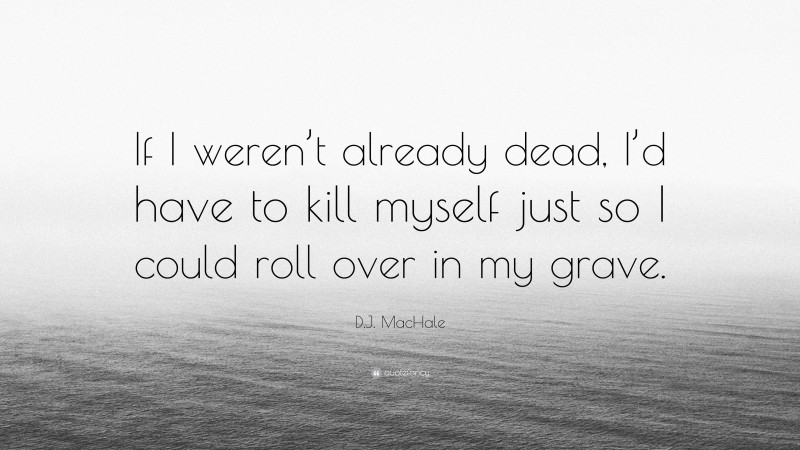 D.J. MacHale Quote: “If I weren’t already dead, I’d have to kill myself just so I could roll over in my grave.”