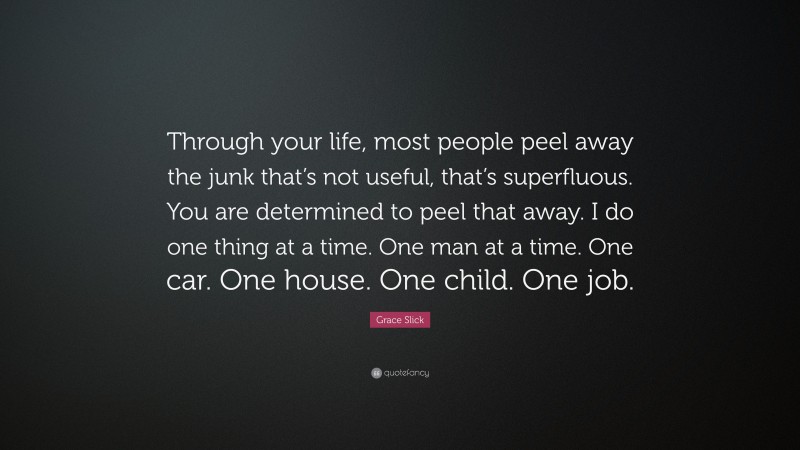 Grace Slick Quote: “Through your life, most people peel away the junk that’s not useful, that’s superfluous. You are determined to peel that away. I do one thing at a time. One man at a time. One car. One house. One child. One job.”