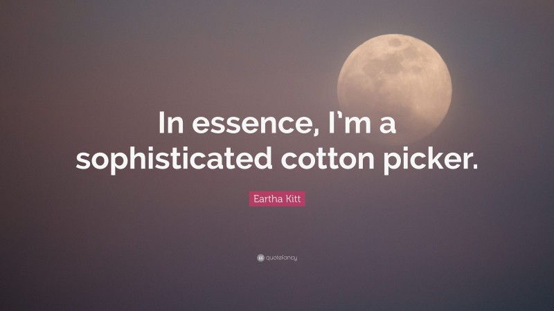 Eartha Kitt Quote: “In essence, I’m a sophisticated cotton picker.”