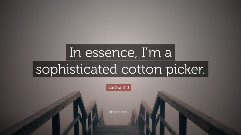 Eartha Kitt Quote: “In essence, I’m a sophisticated cotton picker.”