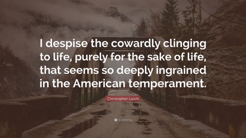 Christopher Lasch Quote: “I despise the cowardly clinging to life, purely for the sake of life, that seems so deeply ingrained in the American temperament.”
