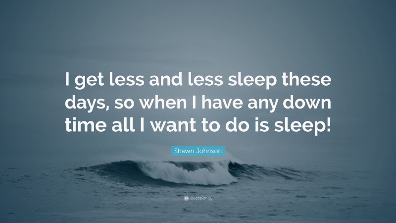 Shawn Johnson Quote: “I get less and less sleep these days, so when I have any down time all I want to do is sleep!”