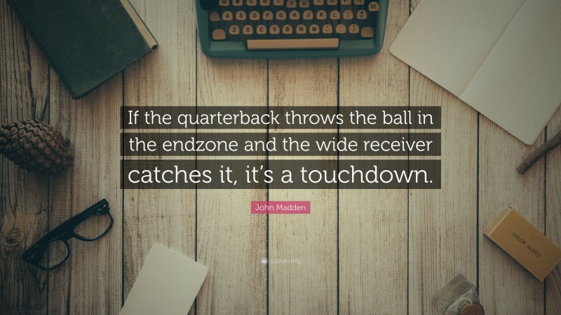 John Madden Quote: “If the quarterback throws the ball in the endzone and the wide receiver catches it, it’s a touchdown.”