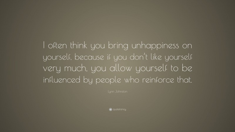 Lynn Johnston Quote: “I often think you bring unhappiness on yourself, because if you don’t like yourself very much, you allow yourself to be influenced by people who reinforce that.”