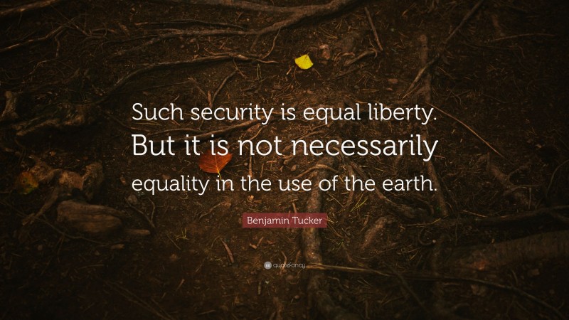 Benjamin Tucker Quote: “Such security is equal liberty. But it is not necessarily equality in the use of the earth.”