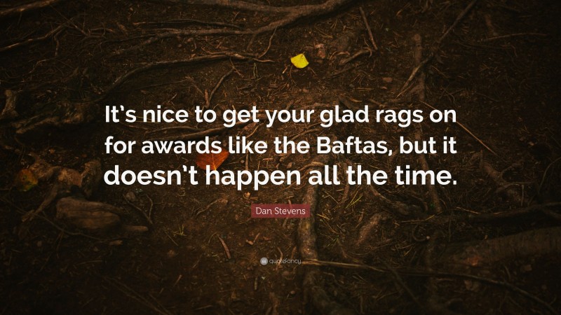 Dan Stevens Quote: “It’s nice to get your glad rags on for awards like the Baftas, but it doesn’t happen all the time.”