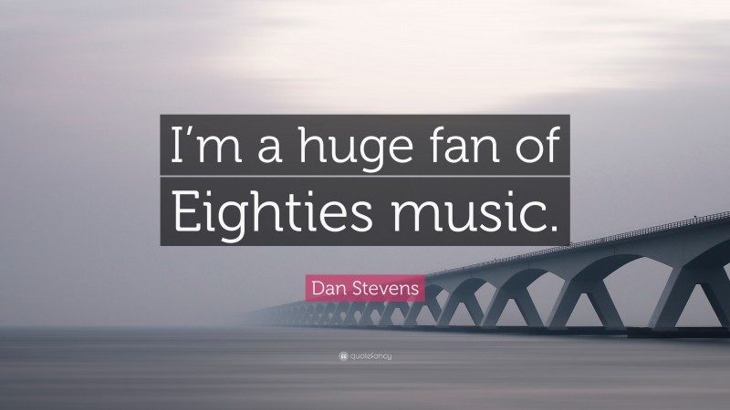Dan Stevens Quote: “I’m a huge fan of Eighties music.”