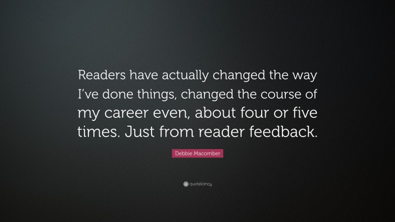Debbie Macomber Quote: “Readers have actually changed the way I’ve done things, changed the course of my career even, about four or five times. Just from reader feedback.”