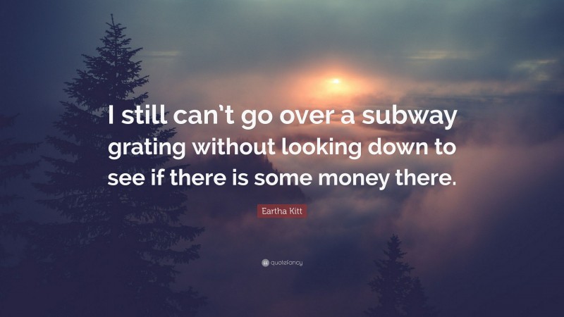 Eartha Kitt Quote: “I still can’t go over a subway grating without looking down to see if there is some money there.”