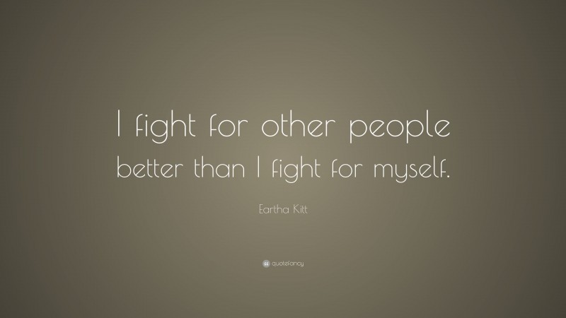 Eartha Kitt Quote: “I fight for other people better than I fight for myself.”
