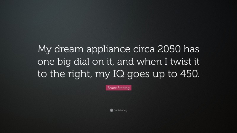Bruce Sterling Quote: “My dream appliance circa 2050 has one big dial on it, and when I twist it to the right, my IQ goes up to 450.”