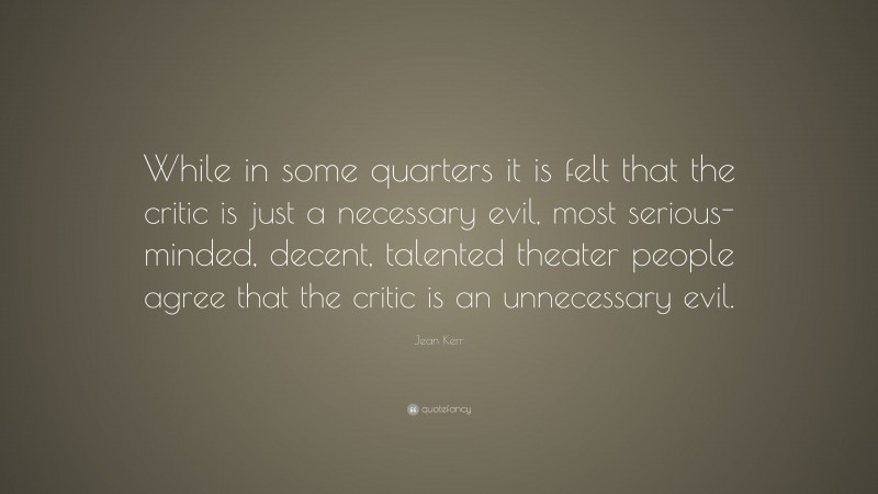 Jean Kerr Quote: “While in some quarters it is felt that the critic is just a necessary evil, most serious-minded, decent, talented theater people agree that the critic is an unnecessary evil.”