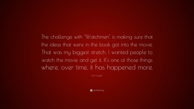 Zack Snyder Quote: “The challenge with ‘Watchmen’ is making sure that the ideas that were in the book got into the movie. That was my biggest stretch. I wanted people to watch the movie and get it. It’s one of those things where, over time, it has happened more.”