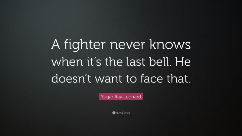 Sugar Ray Leonard Quote: “A fighter never knows when it’s the last bell. He doesn’t want to face that.”