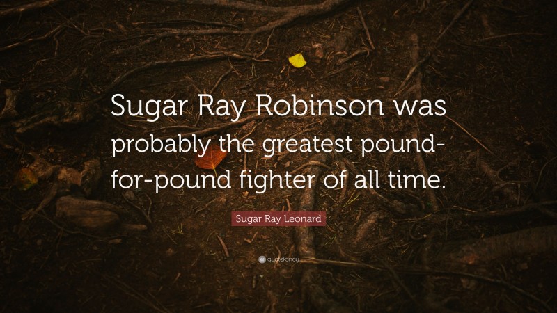 Sugar Ray Leonard Quote: “Sugar Ray Robinson was probably the greatest