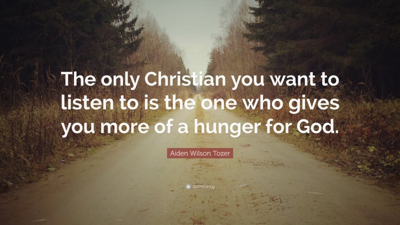 Aiden Wilson Tozer Quote: “The only Christian you want to listen to is the one who gives you more of a hunger for God.”