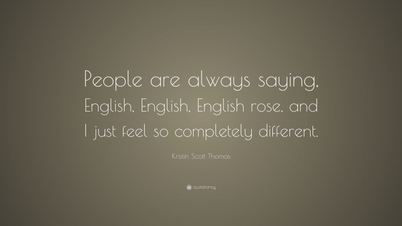 Kristin Scott Thomas Quote: “People are always saying, English, English, English rose, and I just feel so completely different.”