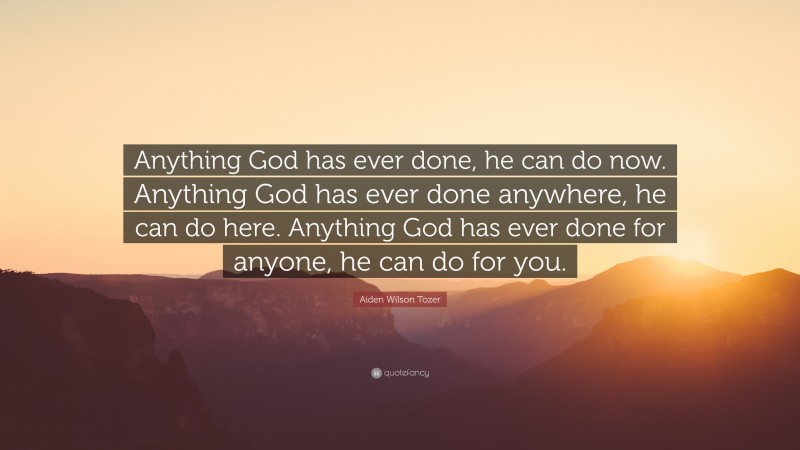 Aiden Wilson Tozer Quote: “Anything God has ever done, he can do now. Anything God has ever done anywhere, he can do here. Anything God has ever done for anyone, he can do for you.”
