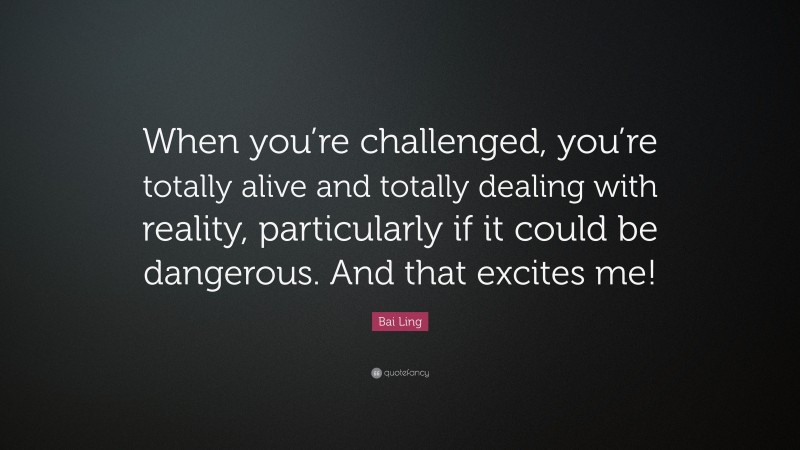 Bai Ling Quote: “When you’re challenged, you’re totally alive and totally dealing with reality, particularly if it could be dangerous. And that excites me!”