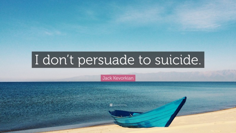 Jack Kevorkian Quote: “I don’t persuade to suicide.”