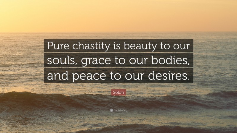 Solon Quote: “Pure chastity is beauty to our souls, grace to our bodies, and peace to our desires.”