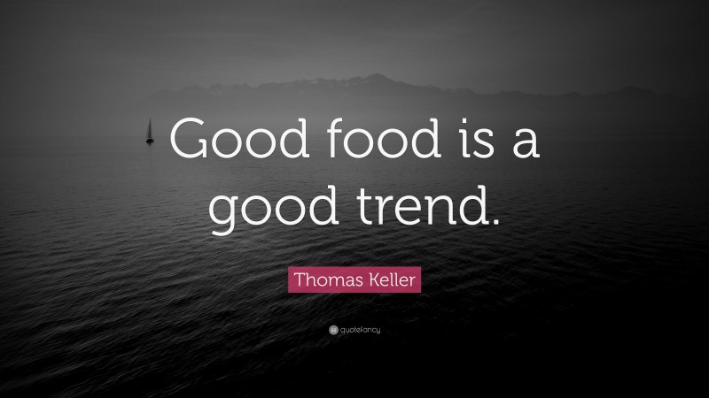Thomas Keller Quote: “Good food is a good trend.”
