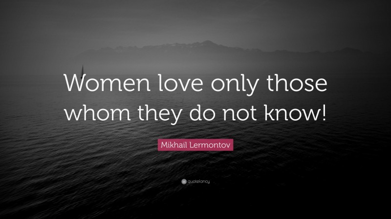 Mikhail Lermontov Quote: “Women love only those whom they do not know!”