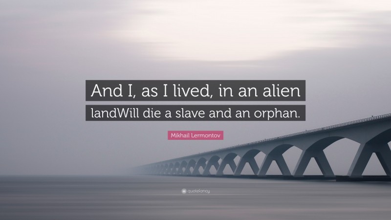 Mikhail Lermontov Quote: “And I, as I lived, in an alien landWill die a slave and an orphan.”
