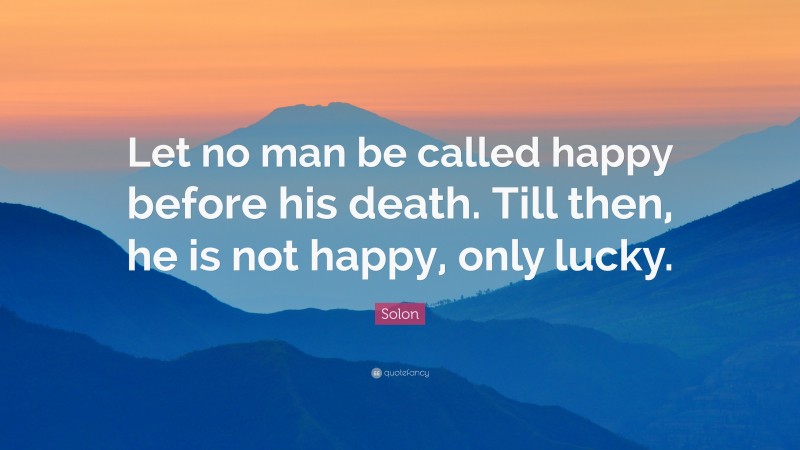 Solon Quote: “Let no man be called happy before his death. Till then, he is not happy, only lucky.”