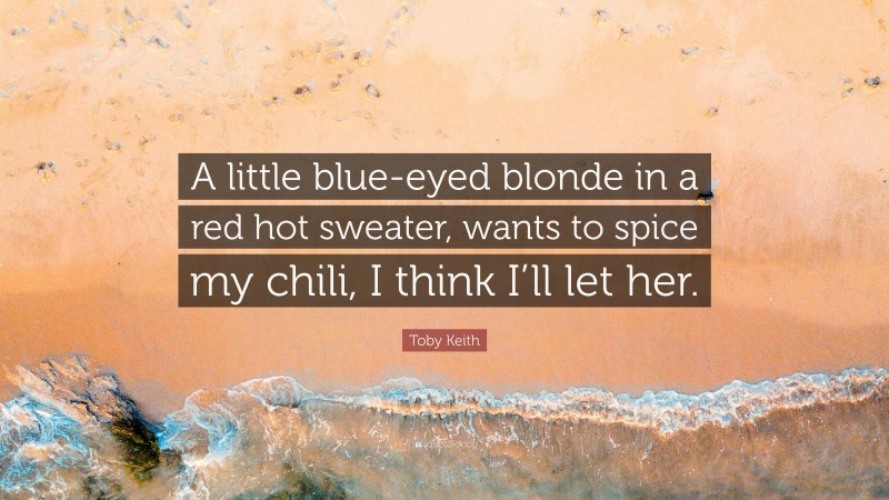 Toby Keith Quote: “A little blue-eyed blonde in a red hot sweater, wants to spice my chili, I think I’ll let her.”