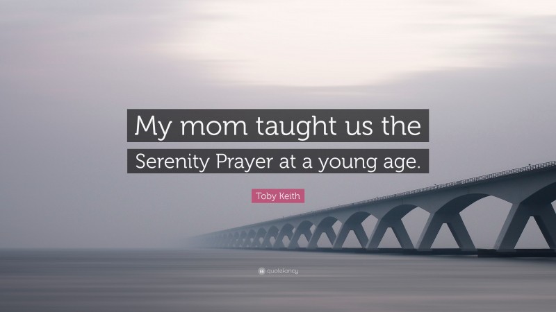 Toby Keith Quote: “My mom taught us the Serenity Prayer at a young age.”