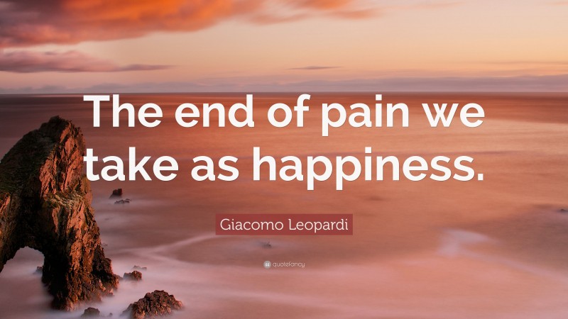 Giacomo Leopardi Quote: “The end of pain we take as happiness.”