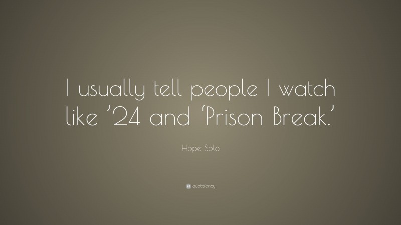 Hope Solo Quote: “I usually tell people I watch like ’24 and ‘Prison Break.’”