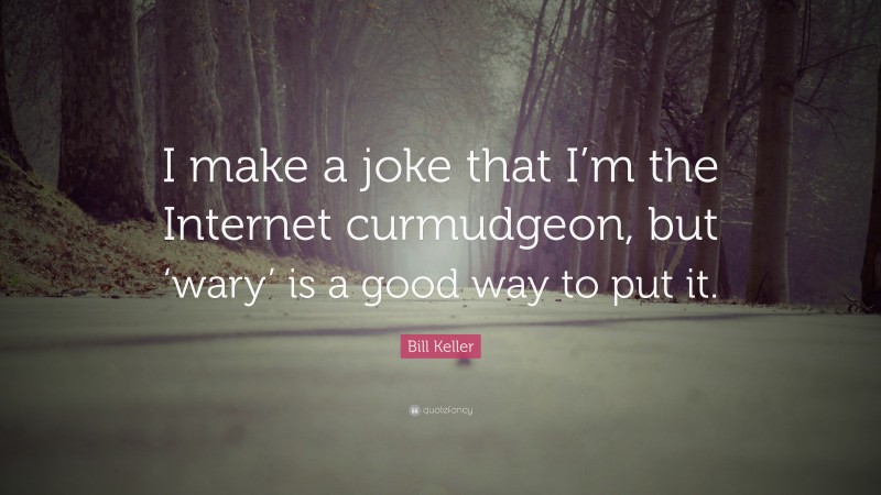 Bill Keller Quote: “I make a joke that I’m the Internet curmudgeon, but ‘wary’ is a good way to put it.”