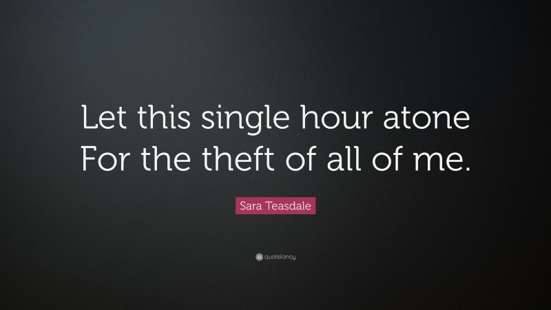 Sara Teasdale Quote: “Let this single hour atone For the theft of all of me.”