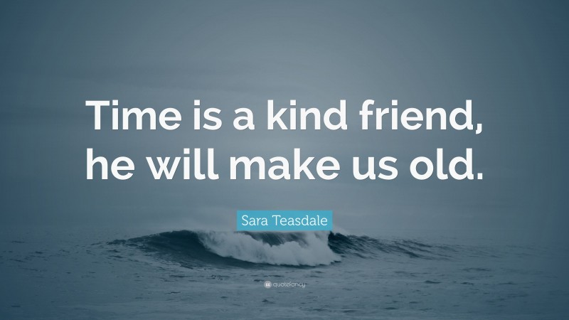 Sara Teasdale Quote: “Time is a kind friend, he will make us old.”