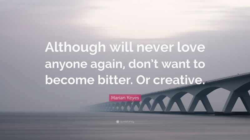 Marian Keyes Quote: “Although will never love anyone again, don’t want to become bitter. Or creative.”