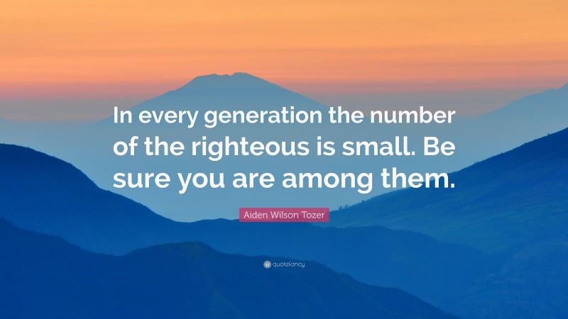 Aiden Wilson Tozer Quote: “In every generation the number of the righteous is small. Be sure you are among them.”