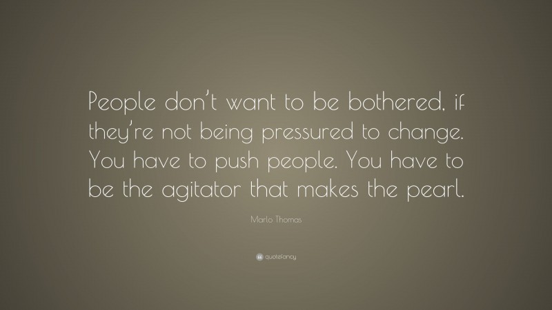 Marlo Thomas Quote: “People don’t want to be bothered, if they’re not being pressured to change. You have to push people. You have to be the agitator that makes the pearl.”