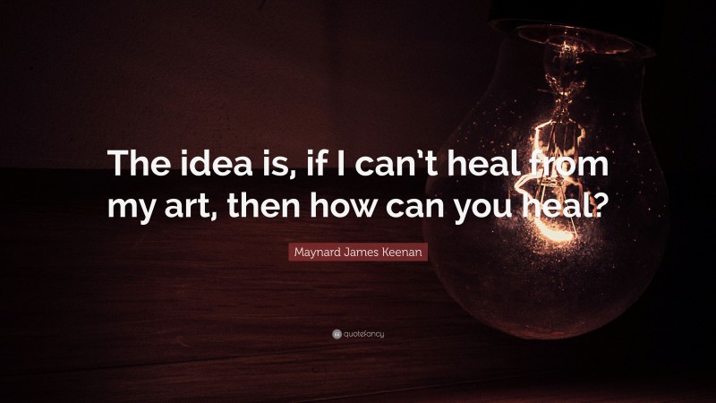 Maynard James Keenan Quote: “The idea is, if I can’t heal from my art, then how can you heal?”