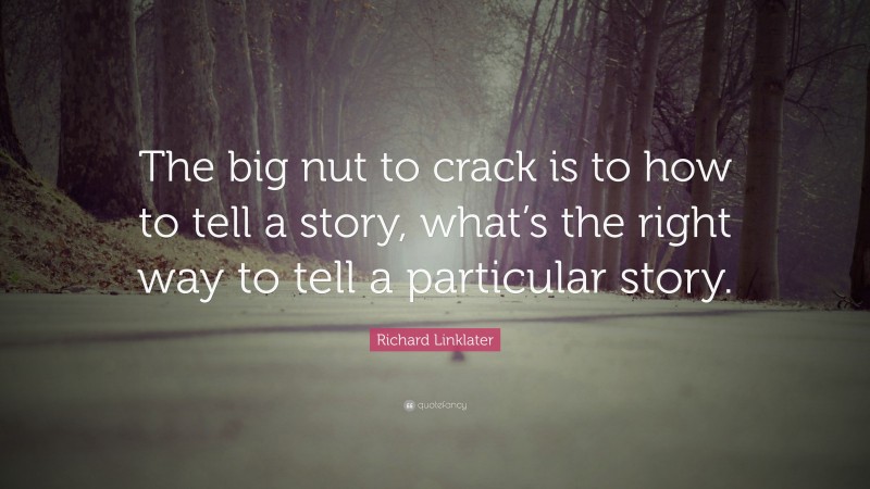 Richard Linklater Quote: “The big nut to crack is to how to tell a story, what’s the right way to tell a particular story.”