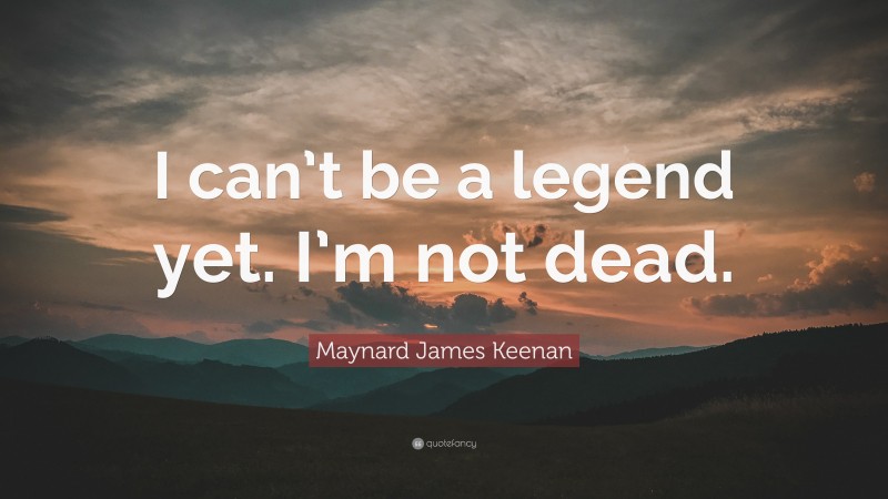 Maynard James Keenan Quote: “I can’t be a legend yet. I’m not dead.”