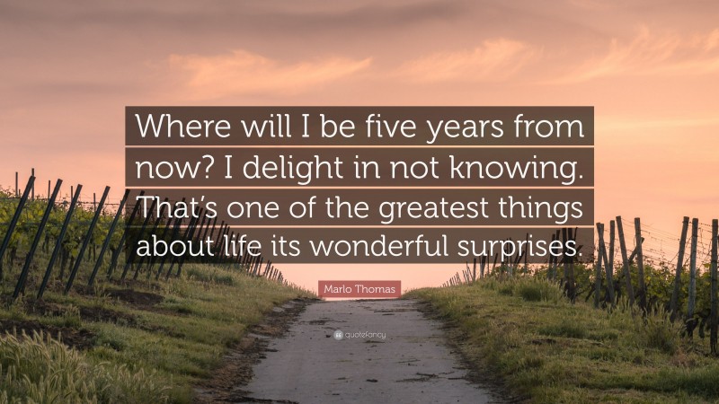Marlo Thomas Quote: “Where will I be five years from now? I delight in not knowing. That’s one of the greatest things about life its wonderful surprises.”