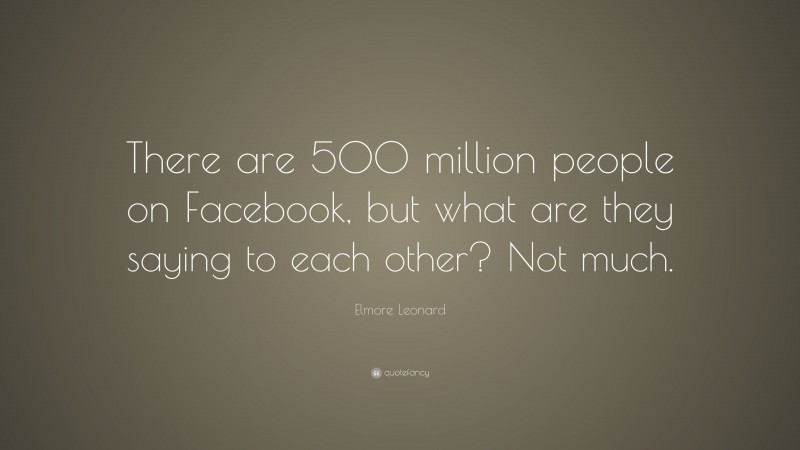 Elmore Leonard Quote: “There are 500 million people on Facebook, but what are they saying to each other? Not much.”