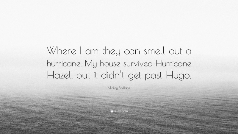 Mickey Spillane Quote: “Where I am they can smell out a hurricane. My house survived Hurricane Hazel, but it didn’t get past Hugo.”