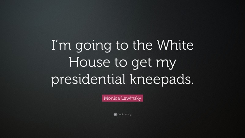 Monica Lewinsky Quote: “I’m going to the White House to get my presidential kneepads.”