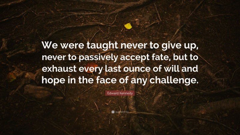 Edward Kennedy Quote: “We were taught never to give up, never to passively accept fate, but to exhaust every last ounce of will and hope in the face of any challenge.”