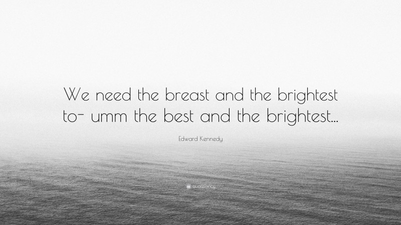 Edward Kennedy Quote: “We need the breast and the brightest to- umm the best and the brightest...”